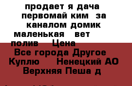 продает я дача  первомай ким  за каналом домик маленькая   вет        полив  › Цена ­ 250 000 - Все города Другое » Куплю   . Ненецкий АО,Верхняя Пеша д.